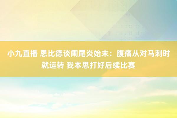 小九直播 恩比德谈阑尾炎始末:腹痛从对马刺时就运转 我本思打好后续比赛