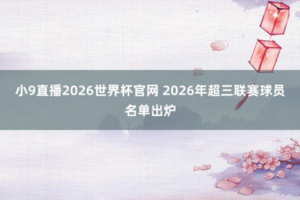 小9直播2026世界杯官网 2026年超三联赛球员名单出炉