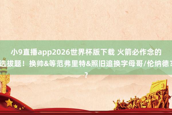 小9直播app2026世界杯版下载 火箭必作念的选拔题!换帅&等范弗里特&照旧追换字母哥/伦纳德?