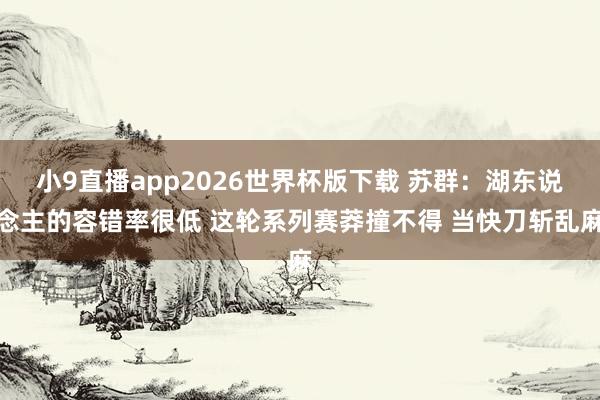 小9直播app2026世界杯版下载 苏群：湖东说念主的容错率很低 这轮系列赛莽撞不得 当快刀斩乱麻