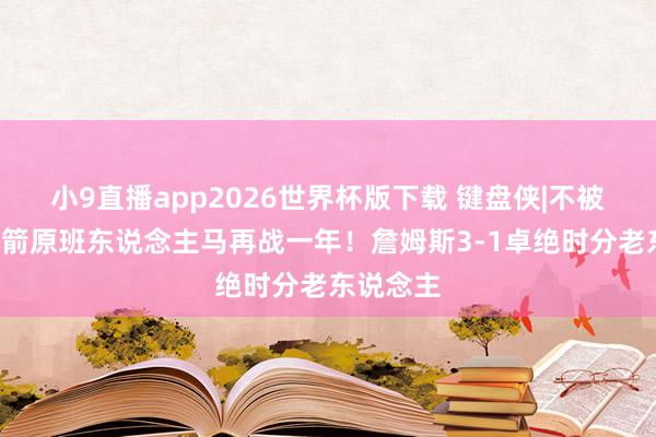 小9直播app2026世界杯版下载 键盘侠|不被横扫&火箭原班东说念主马再战一年！詹姆斯3-1卓绝时分老东说念主