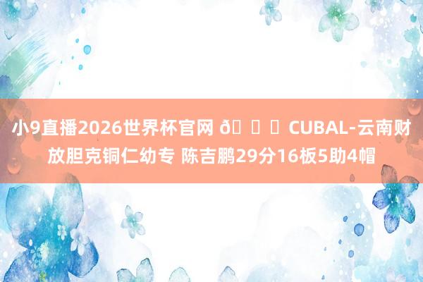 小9直播2026世界杯官网 🏀CUBAL-云南财放胆克铜仁幼专 陈吉鹏29分16板5助4帽