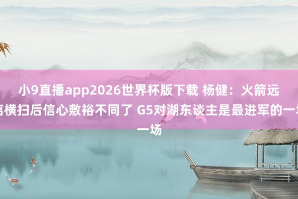 小9直播app2026世界杯版下载 杨健：火箭远离横扫后信心敷裕不同了 G5对湖东谈主是最进军的一场