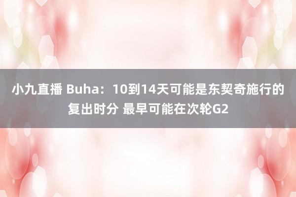 小九直播 Buha：10到14天可能是东契奇施行的复出时分 最早可能在次轮G2