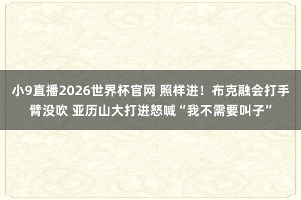 小9直播2026世界杯官网 照样进!布克融会打手臂没吹 亚历山大打进怒喊“我不需要叫子”