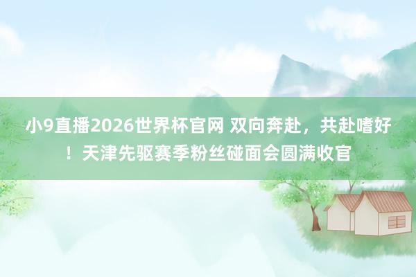 小9直播2026世界杯官网 双向奔赴,共赴嗜好!天津先驱赛季粉丝碰面会圆满收官