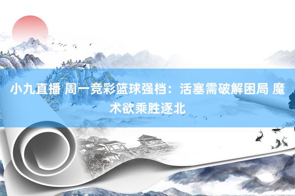 小九直播 周一竞彩篮球强档：活塞需破解困局 魔术欲乘胜逐北