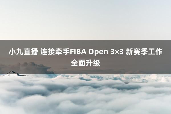 小九直播 连接牵手FIBA Open 3×3 新赛季工作全面升级