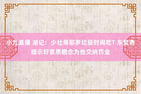 小九直播 湖记：少壮蒂耶罗垃圾时间吃T 东契奇暗示好意思瞻念为他交纳罚金