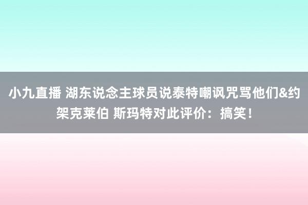 小九直播 湖东说念主球员说泰特嘲讽咒骂他们&约架克莱伯 斯玛特对此评价:搞笑!