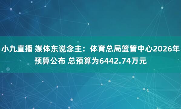 小九直播 媒体东说念主:体育总局篮管中心2026年预算公布 总预算为6442.74万元