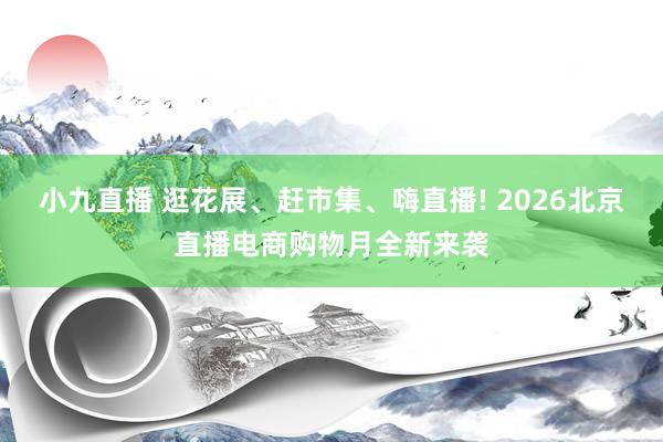 小九直播 逛花展、赶市集、嗨直播! 2026北京直播电商购物月全新来袭