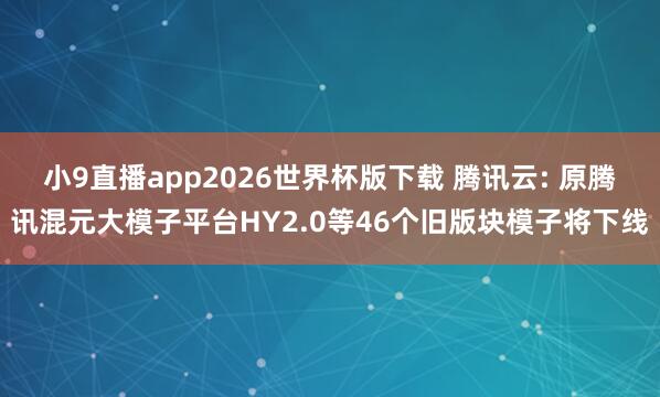 小9直播app2026世界杯版下载 腾讯云: 原腾讯混元大模子平台HY2.0等46个旧版块模子将下线