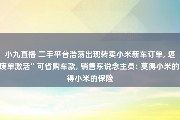 小九直播 二手平台浩荡出现转卖小米新车订单, 堪称“废单激活”可省购车款, 销售东说念主员: 莫得小米的保险