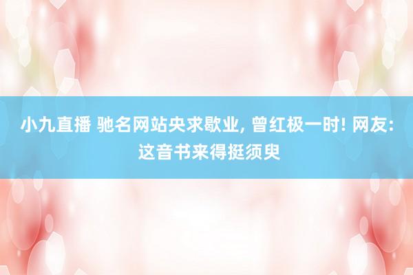 小九直播 驰名网站央求歇业, 曾红极一时! 网友: 这音书来得挺须臾