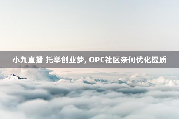 小九直播 托举创业梦， OPC社区奈何优化提质
