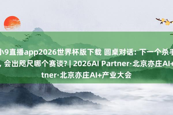 小9直播app2026世界杯版下载 圆桌对话: 下一个杀手级AI家具, 会出咫尺哪个赛谈? | 2026AI Partner·北京亦庄AI+产业大会
