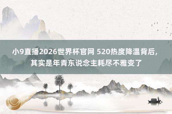 小9直播2026世界杯官网 520热度降温背后, 其实是年青东说念主耗尽不雅变了