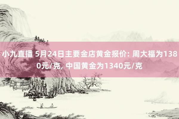小九直播 5月24日主要金店黄金报价: 周大福为1380元/克, 中国黄金为1340元/克