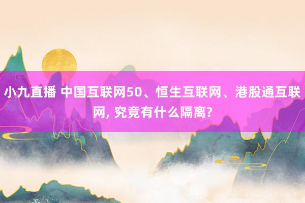 小九直播 中国互联网50、恒生互联网、港股通互联网, 究竟有什么隔离?