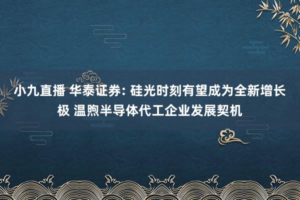小九直播 华泰证券: 硅光时刻有望成为全新增长极 温煦半导体代工企业发展契机