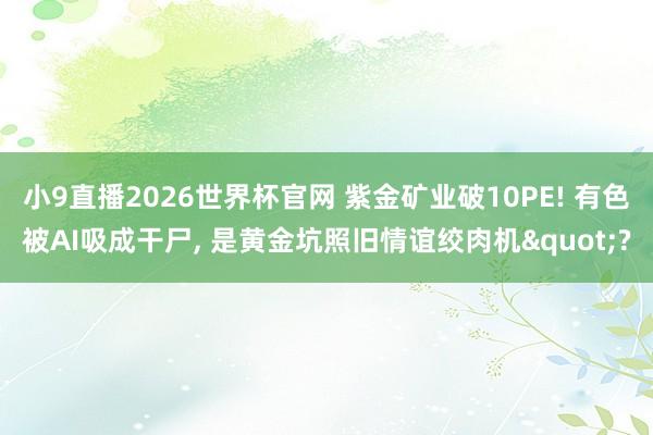 小9直播2026世界杯官网 紫金矿业破10PE! 有色被AI吸成干尸， 是黄金坑照旧情谊绞肉机"?