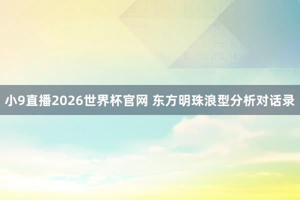 小9直播2026世界杯官网 东方明珠浪型分析对话录