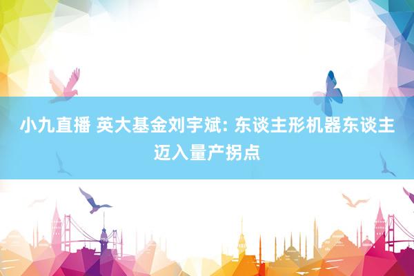 小九直播 英大基金刘宇斌: 东谈主形机器东谈主迈入量产拐点