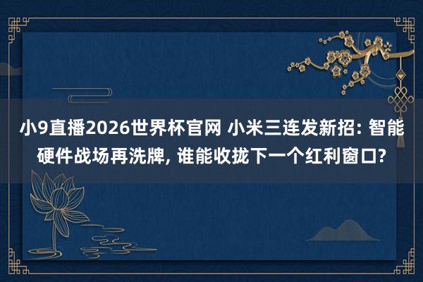 小9直播2026世界杯官网 小米三连发新招: 智能硬件战场再洗牌， 谁能收拢下一个红利窗口?
