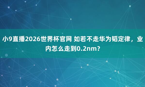 小9直播2026世界杯官网 如若不走华为韬定律,业内怎么走到0.2nm?