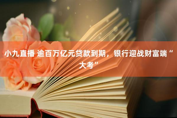 小九直播 逾百万亿元贷款到期,银行迎战财富端“大考”