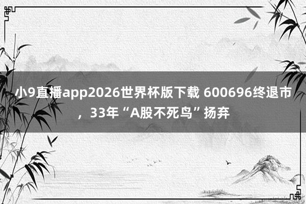 小9直播app2026世界杯版下载 600696终退市,33年“A股不死鸟”扬弃