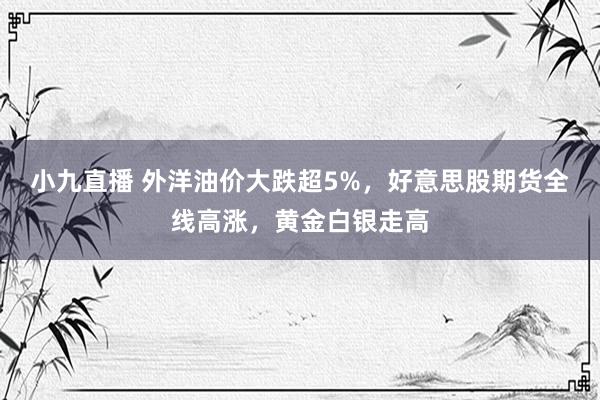 小九直播 外洋油价大跌超5%,好意思股期货全线高涨,黄金白银走高