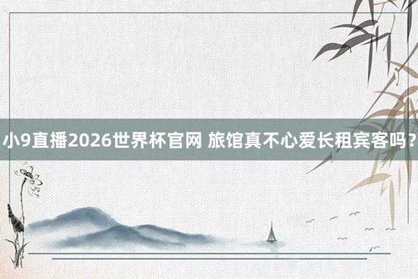小9直播2026世界杯官网 旅馆真不心爱长租宾客吗？
