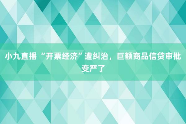 小九直播 “开票经济”遭纠治，巨额商品信贷审批变严了