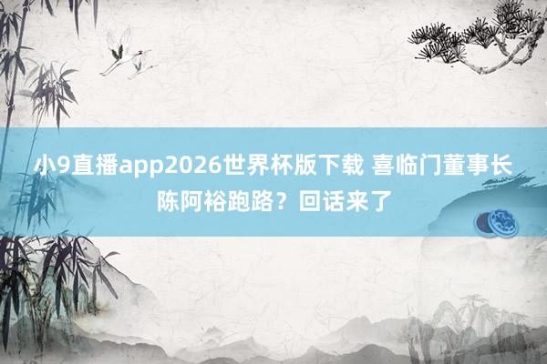 小9直播app2026世界杯版下载 喜临门董事长陈阿裕跑路?回话来了
