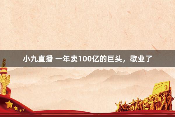 小九直播 一年卖100亿的巨头,歇业了