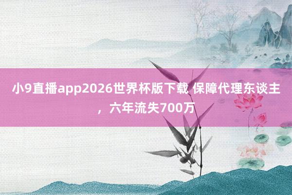 小9直播app2026世界杯版下载 保障代理东谈主，六年流失700万