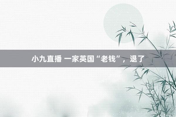 小九直播 一家英国“老钱”，退了