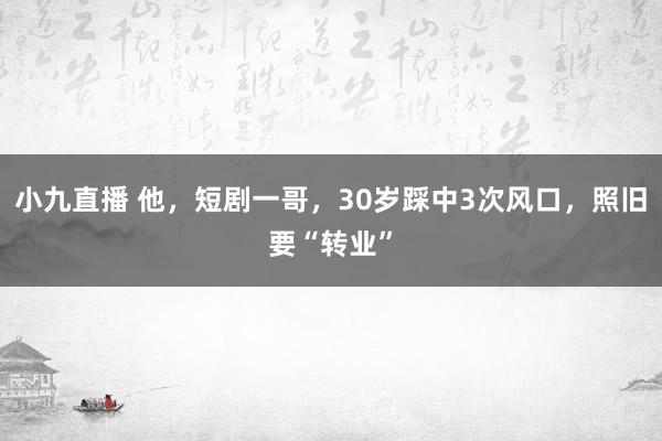 小九直播 他,短剧一哥,30岁踩中3次风口,照旧要“转业”