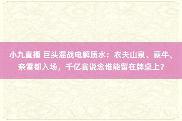 小九直播 巨头混战电解质水:农夫山泉、蒙牛、奈雪都入场,千亿赛说念谁能留在牌桌上?