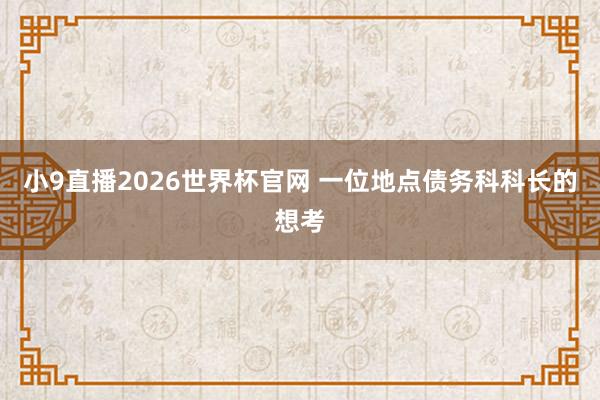 小9直播2026世界杯官网 一位地点债务科科长的想考
