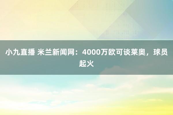 小九直播 米兰新闻网:4000万欧可谈莱奥,球员起火