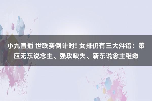 小九直播 世联赛倒计时! 女排仍有三大舛错:策应无东说念主、强攻缺失、新东说念主稚嫩