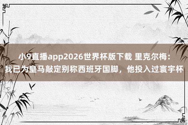 小9直播app2026世界杯版下载 里克尔梅:我已为皇马敲定别称西班牙国脚,他投入过寰宇杯