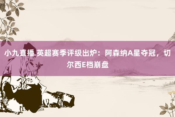 小九直播 英超赛季评级出炉:阿森纳A星夺冠,切尔西E档崩盘
