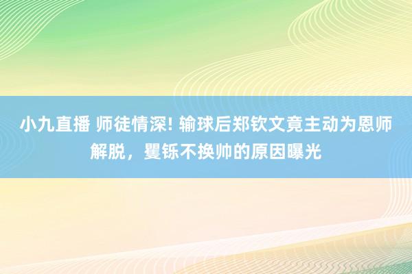小九直播 师徒情深! 输球后郑钦文竟主动为恩师解脱，矍铄不换帅的原因曝光