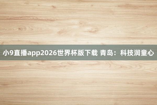 小9直播app2026世界杯版下载 青岛:科技润童心