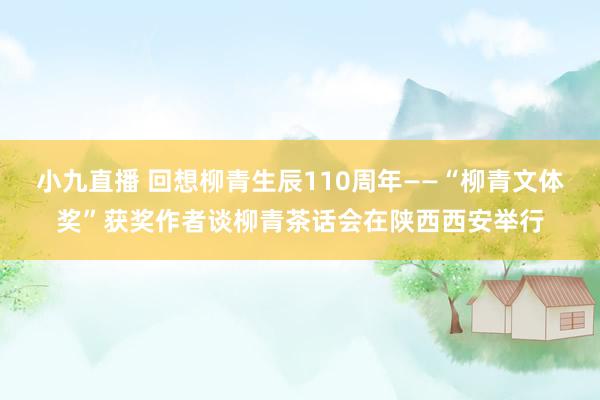 小九直播 回想柳青生辰110周年——“柳青文体奖”获奖作者谈柳青茶话会在陕西西安举行
