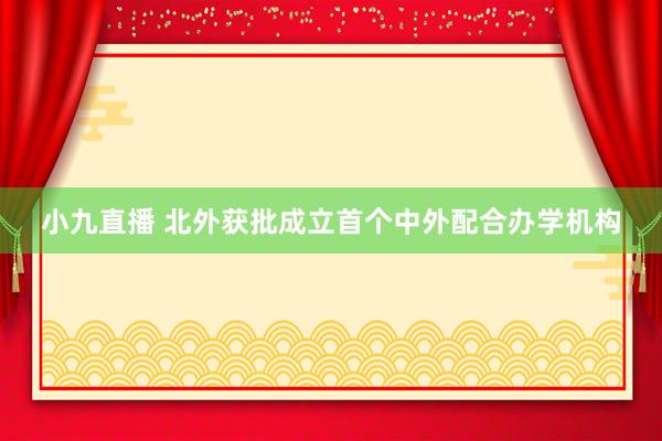 小九直播 北外获批成立首个中外配合办学机构